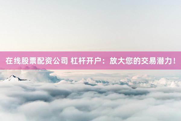 在线股票配资公司 杠杆开户：放大您的交易潜力！