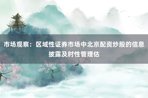 市场观察：区域性证券市场中北京配资炒股的信息披露及时性管理估