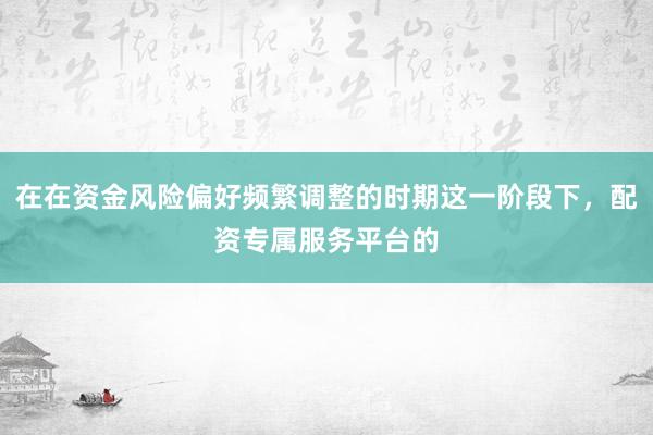 在在资金风险偏好频繁调整的时期这一阶段下，配资专属服务平台的