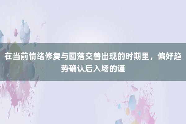 在当前情绪修复与回落交替出现的时期里，偏好趋势确认后入场的谨