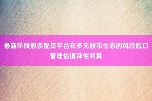 最新阶段股票配资平台在多元股市生态的风险敞口管理估值弹性测算