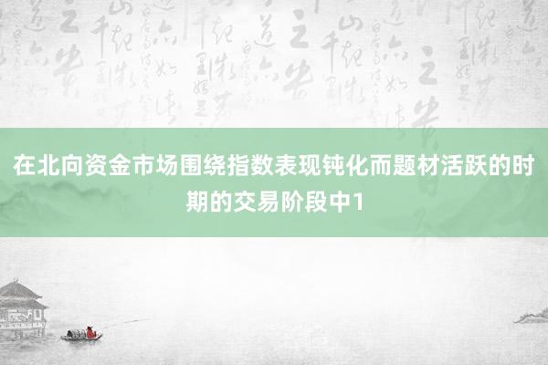 在北向资金市场围绕指数表现钝化而题材活跃的时期的交易阶段中1