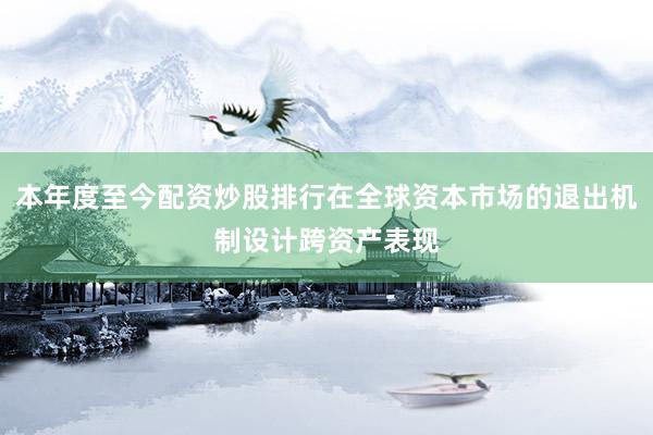 本年度至今配资炒股排行在全球资本市场的退出机制设计跨资产表现