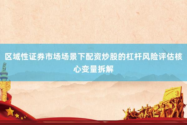 区域性证券市场场景下配资炒股的杠杆风险评估核心变量拆解