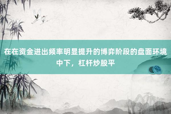 在在资金进出频率明显提升的博弈阶段的盘面环境中下，杠杆炒股平