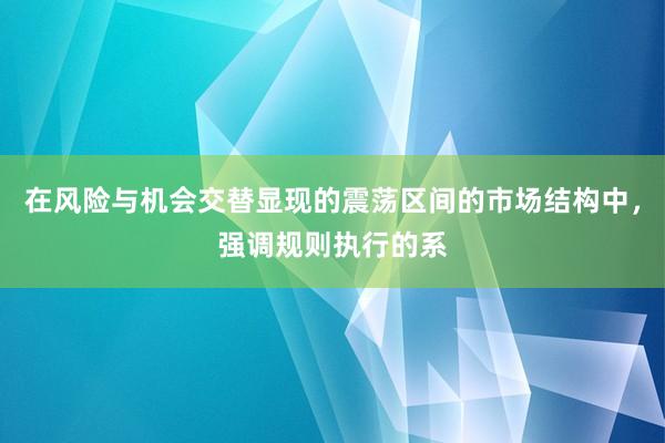 在风险与机会交替显现的震荡区间的市场结构中，强调规则执行的系