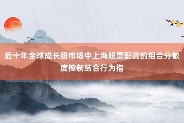 近十年全球成长股市场中上海股票配资的组合分散度控制结合行为指