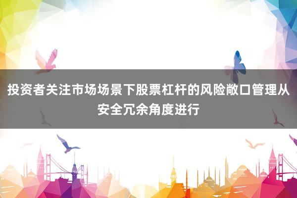 投资者关注市场场景下股票杠杆的风险敞口管理从安全冗余角度进行