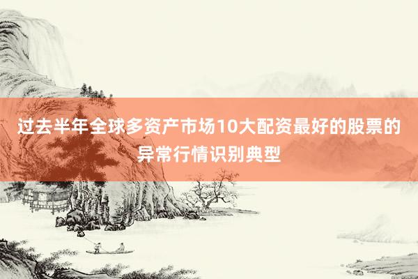 过去半年全球多资产市场10大配资最好的股票的异常行情识别典型