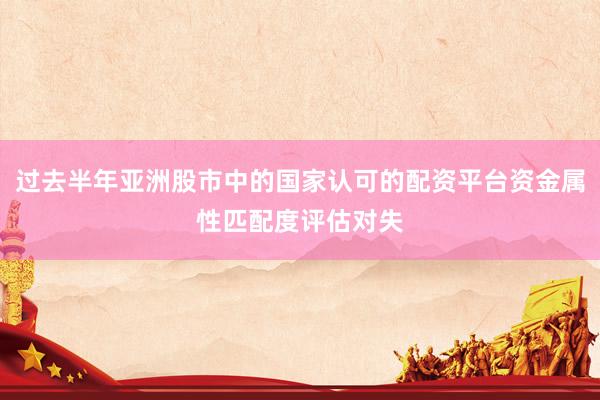 过去半年亚洲股市中的国家认可的配资平台资金属性匹配度评估对失
