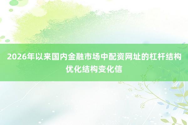 2026年以来国内金融市场中配资网址的杠杆结构优化结构变化信