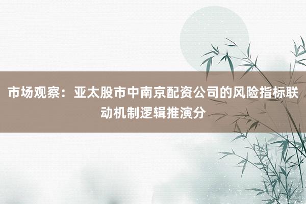 市场观察：亚太股市中南京配资公司的风险指标联动机制逻辑推演分