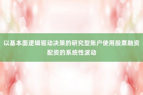 以基本面逻辑驱动决策的研究型账户使用股票融资配资的系统性波动