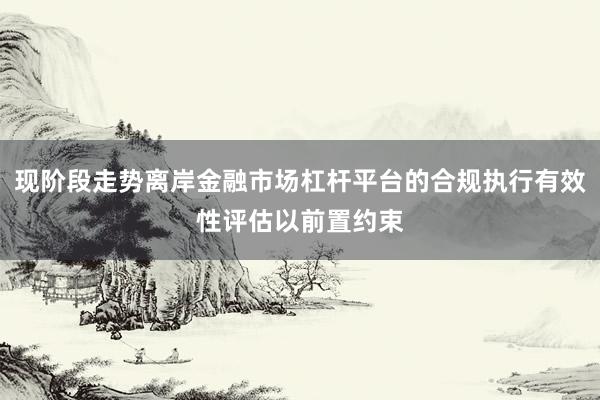 现阶段走势离岸金融市场杠杆平台的合规执行有效性评估以前置约束