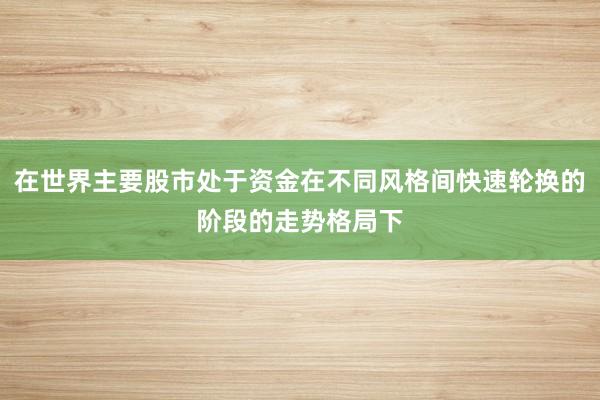 在世界主要股市处于资金在不同风格间快速轮换的阶段的走势格局下