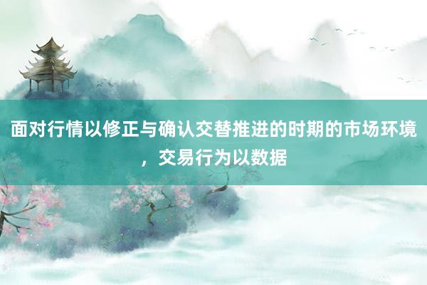 面对行情以修正与确认交替推进的时期的市场环境，交易行为以数据