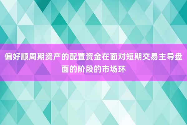 偏好顺周期资产的配置资金在面对短期交易主导盘面的阶段的市场环