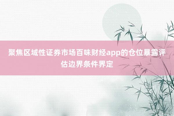 聚焦区域性证券市场百味财经app的仓位暴露评估边界条件界定