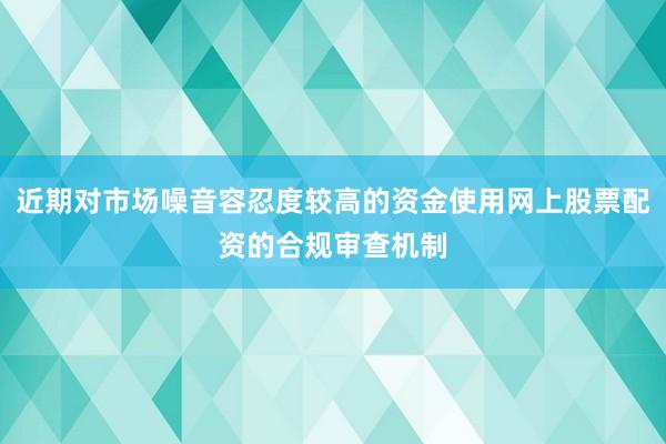 近期对市场噪音容忍度较高的资金使用网上股票配资的合规审查机制