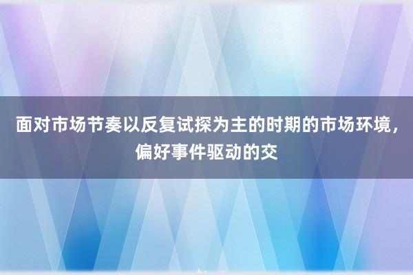 面对市场节奏以反复试探为主的时期的市场环境，偏好事件驱动的交
