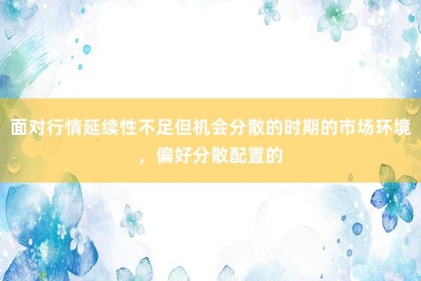 面对行情延续性不足但机会分散的时期的市场环境，偏好分散配置的