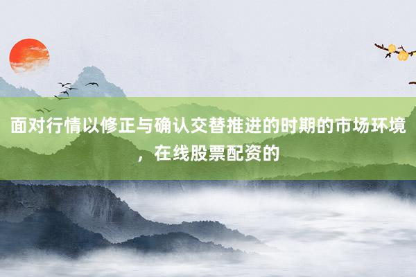 面对行情以修正与确认交替推进的时期的市场环境，在线股票配资的