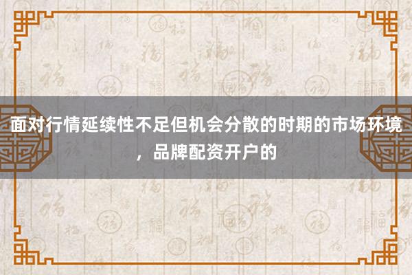 面对行情延续性不足但机会分散的时期的市场环境，品牌配资开户的