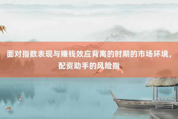 面对指数表现与赚钱效应背离的时期的市场环境，配资助手的风险指