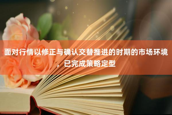 面对行情以修正与确认交替推进的时期的市场环境，已完成策略定型