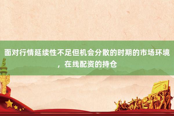 面对行情延续性不足但机会分散的时期的市场环境，在线配资的持仓