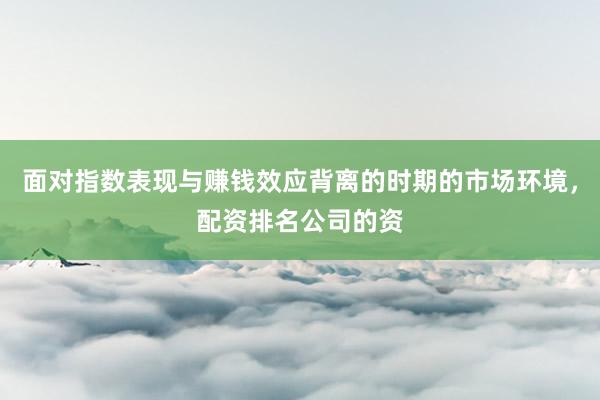 面对指数表现与赚钱效应背离的时期的市场环境，配资排名公司的资