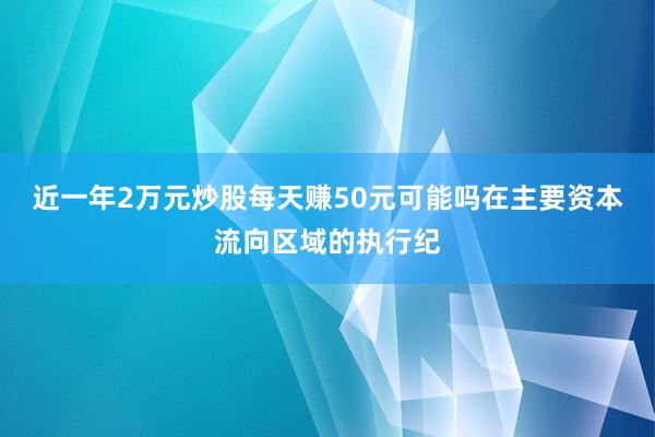 近一年2万元炒股每天赚50元可能吗在主要资本流向区域的执行纪