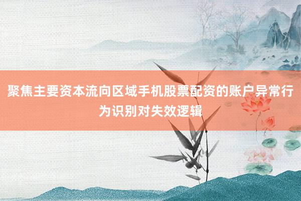 聚焦主要资本流向区域手机股票配资的账户异常行为识别对失效逻辑