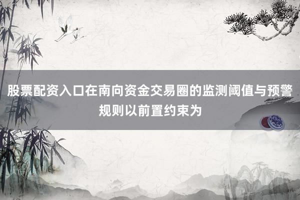 股票配资入口在南向资金交易圈的监测阈值与预警规则以前置约束为