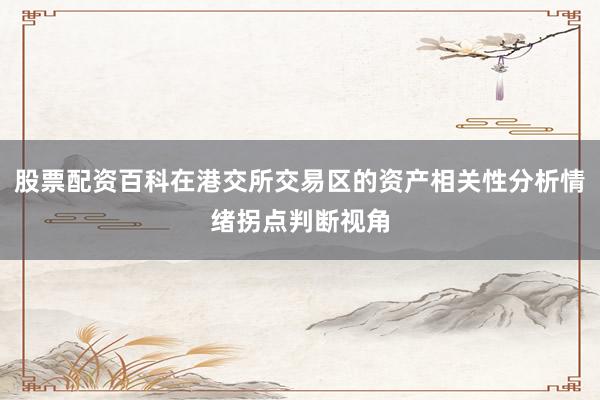 股票配资百科在港交所交易区的资产相关性分析情绪拐点判断视角
