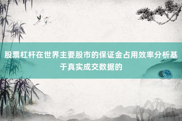 股票杠杆在世界主要股市的保证金占用效率分析基于真实成交数据的
