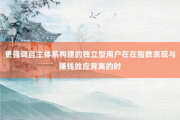 更强调自主体系构建的独立型用户在在指数表现与赚钱效应背离的时
