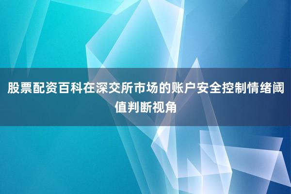股票配资百科在深交所市场的账户安全控制情绪阈值判断视角