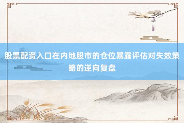 股票配资入口在内地股市的仓位暴露评估对失效策略的逆向复盘