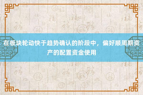 在板块轮动快于趋势确认的阶段中，偏好顺周期资产的配置资金使用