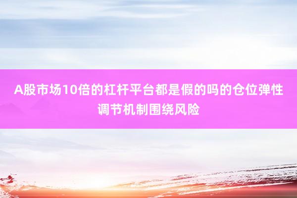A股市场10倍的杠杆平台都是假的吗的仓位弹性调节机制围绕风险