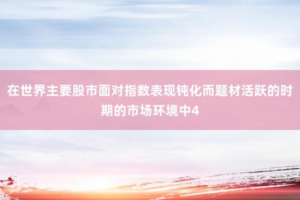 在世界主要股市面对指数表现钝化而题材活跃的时期的市场环境中4