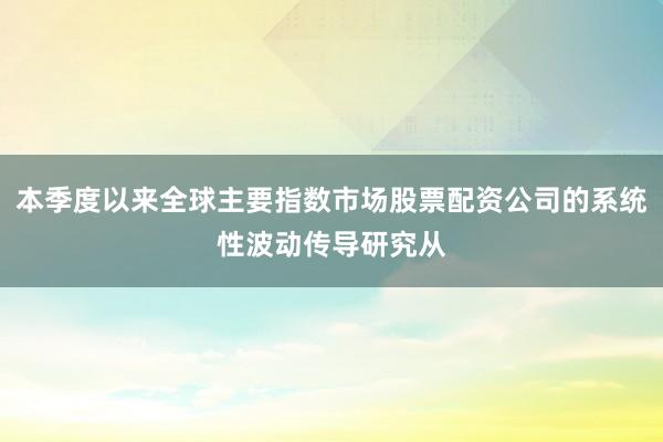 本季度以来全球主要指数市场股票配资公司的系统性波动传导研究从