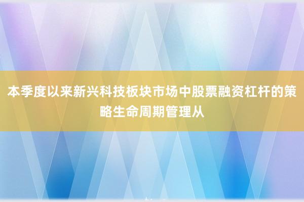 本季度以来新兴科技板块市场中股票融资杠杆的策略生命周期管理从