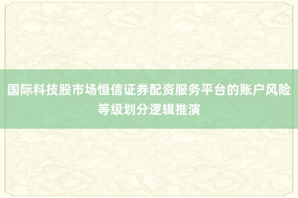 国际科技股市场恒信证券配资服务平台的账户风险等级划分逻辑推演