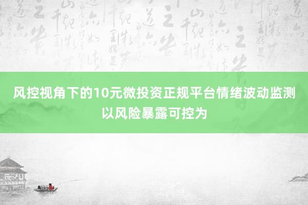 风控视角下的10元微投资正规平台情绪波动监测以风险暴露可控为