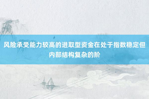 风险承受能力较高的进取型资金在处于指数稳定但内部结构复杂的阶