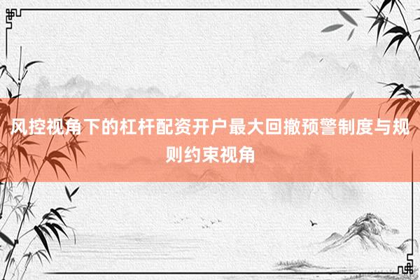 风控视角下的杠杆配资开户最大回撤预警制度与规则约束视角