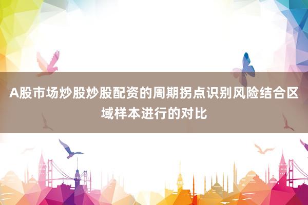 A股市场炒股炒股配资的周期拐点识别风险结合区域样本进行的对比