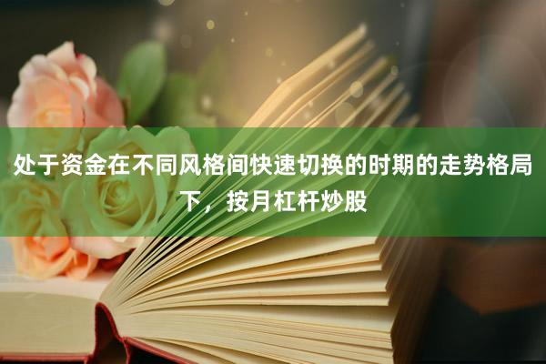 处于资金在不同风格间快速切换的时期的走势格局下，按月杠杆炒股
